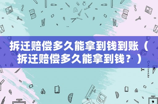 拆遷賠償多久能拿到錢到賬（拆遷賠償多久能拿到錢？）