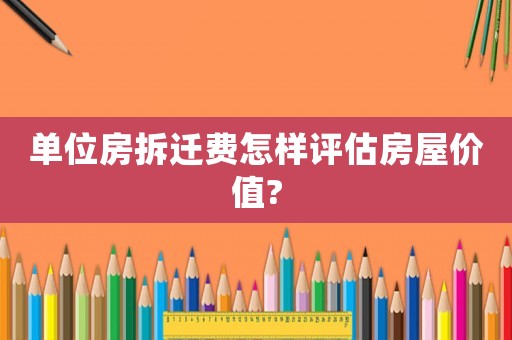 單位房拆遷費怎樣評估房屋價值?