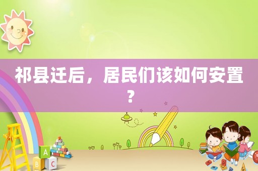 祁縣遷后，居民們該如何安置？