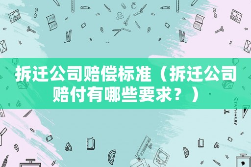 拆遷公司賠償標(biāo)準(zhǔn)（拆遷公司賠付有哪些要求？）