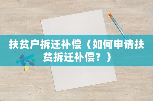 扶貧戶拆遷補償（如何申請扶貧拆遷補償？）