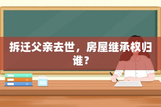拆遷父親去世，房屋繼承權(quán)歸誰？