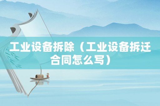 工業設備拆除（工業設備拆遷合同怎么寫）