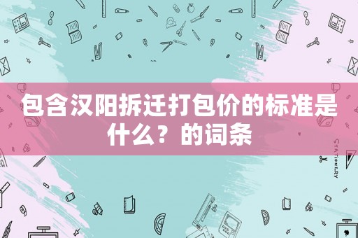 包含漢陽拆遷打包價的標準是什么？的詞條