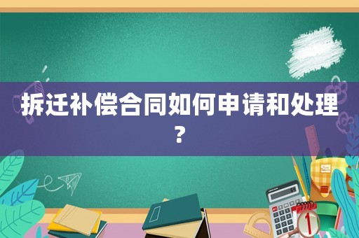 拆遷補(bǔ)償合同如何申請和處理?