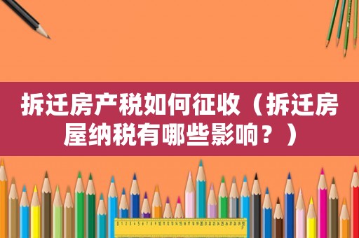 拆遷房產(chǎn)稅如何征收（拆遷房屋納稅有哪些影響？）