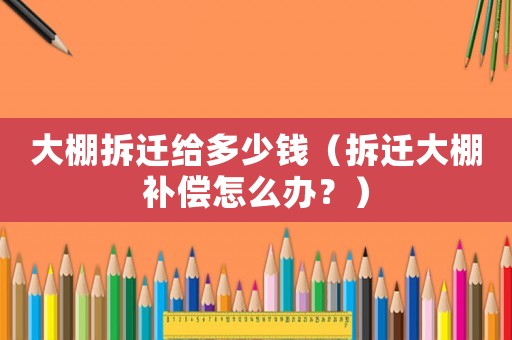 大棚拆遷給多少錢（拆遷大棚補償怎么辦？）