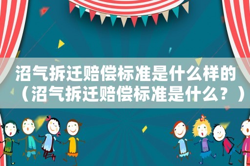 沼氣拆遷賠償標準是什么樣的（沼氣拆遷賠償標準是什么？）
