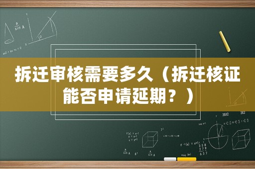 拆遷審核需要多久（拆遷核證能否申請延期？）