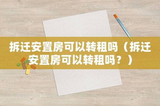 拆遷安置房可以轉租嗎（拆遷安置房可以轉租嗎？）