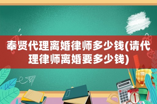奉賢代理離婚律師多少錢(請代理律師離婚要多少錢)
