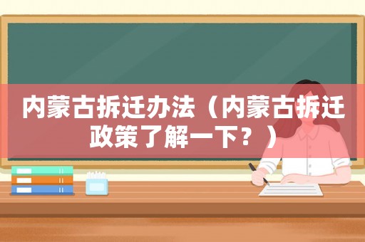 內蒙古拆遷辦法（內蒙古拆遷政策了解一下？）