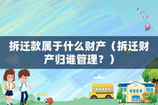拆遷款屬于什么財(cái)產(chǎn)（拆遷財(cái)產(chǎn)歸誰(shuí)管理？）