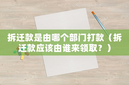 拆遷款是由哪個(gè)部門打款（拆遷款應(yīng)該由誰來領(lǐng)取？）