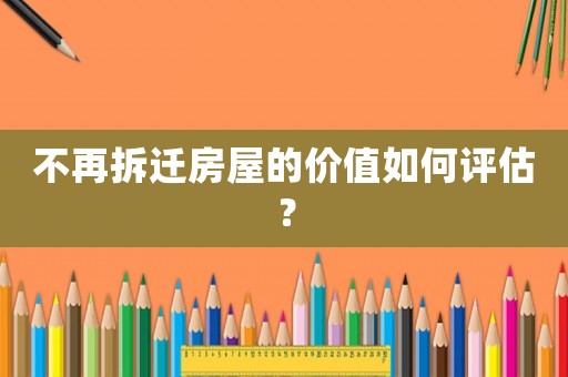 不再拆遷房屋的價值如何評估？