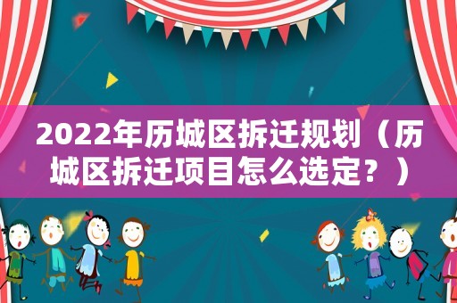 2022年歷城區拆遷規劃（歷城區拆遷項目怎么選定？）