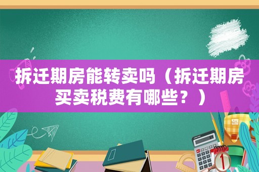 拆遷期房能轉賣嗎（拆遷期房買賣稅費有哪些？）