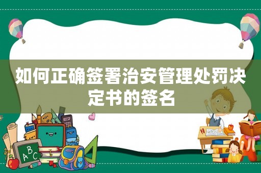 如何正確簽署治安管理處罰決定書的簽名