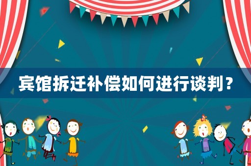 賓館拆遷補(bǔ)償如何進(jìn)行談判？