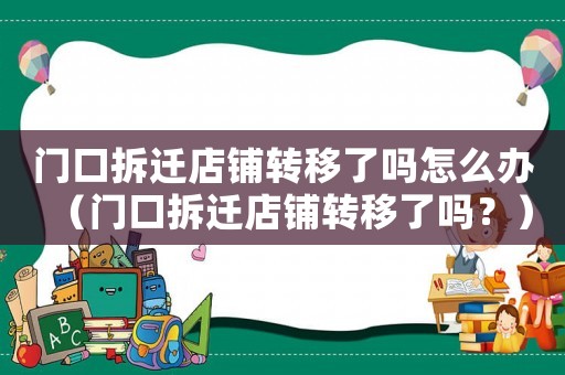 門口拆遷店鋪轉移了嗎怎么辦（門口拆遷店鋪轉移了嗎？）