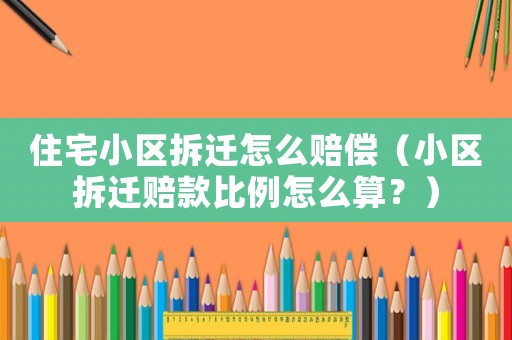 住宅小區(qū)拆遷怎么賠償（小區(qū)拆遷賠款比例怎么算？）