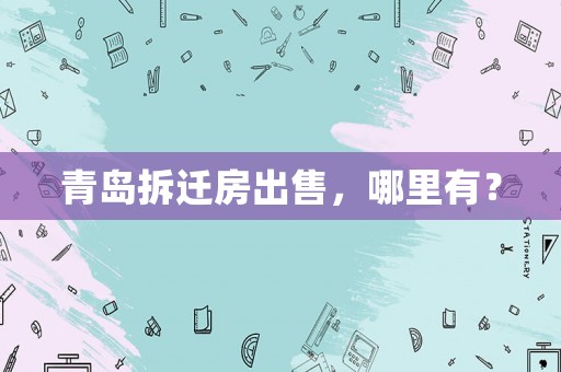 青島拆遷房出售，哪里有？