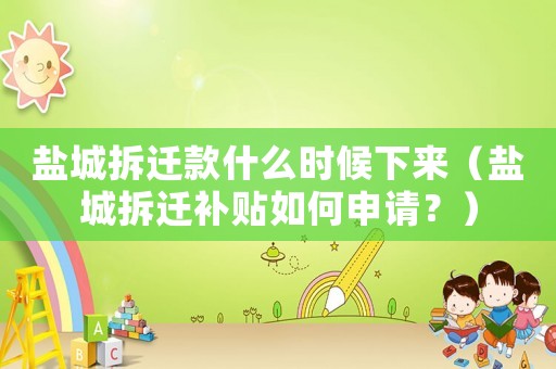 鹽城拆遷款什么時候下來（鹽城拆遷補貼如何申請？）