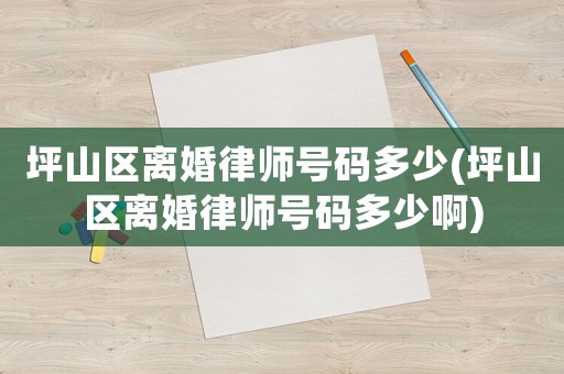 坪山區離婚律師號碼多少(坪山區離婚律師號碼多少啊)