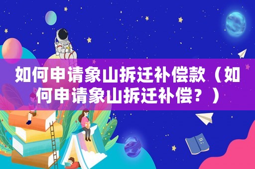 如何申請象山拆遷補償款（如何申請象山拆遷補償？）