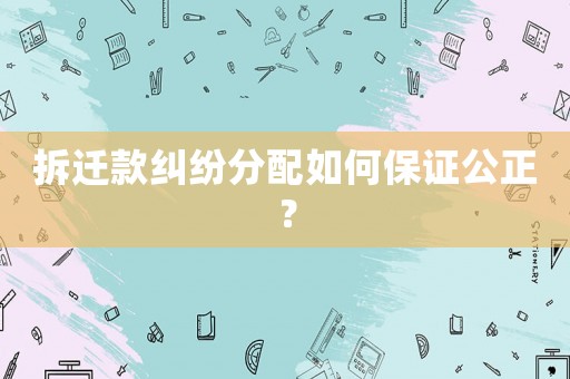 拆遷款糾紛分配如何保證公正？