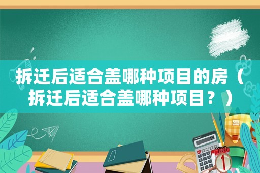 拆遷后適合蓋哪種項目的房（拆遷后適合蓋哪種項目？）