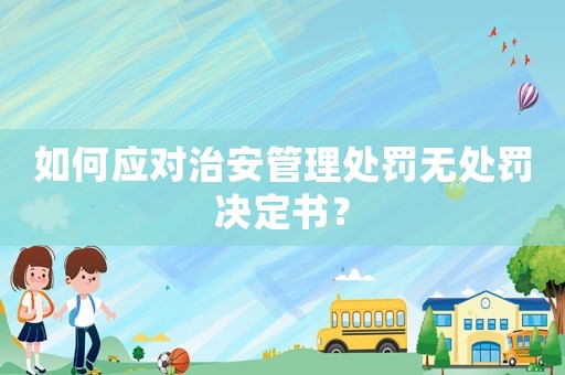 如何應對治安管理處罰無處罰決定書？