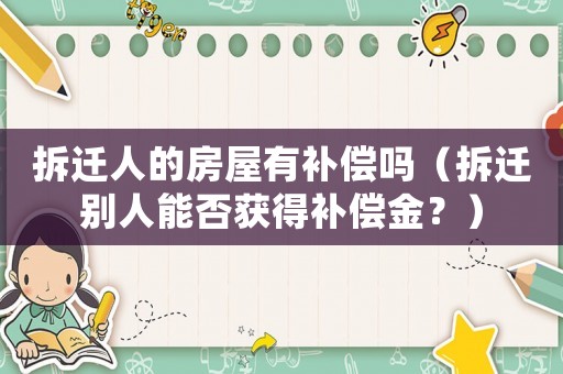 拆遷人的房屋有補(bǔ)償嗎（拆遷別人能否獲得補(bǔ)償金？）