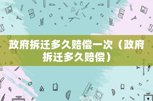 政府拆遷多久賠償一次（政府拆遷多久賠償）