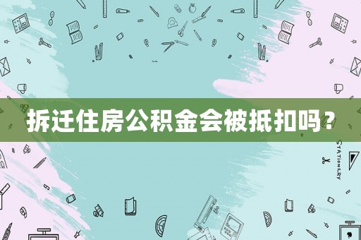 拆遷住房公積金會被抵扣嗎？