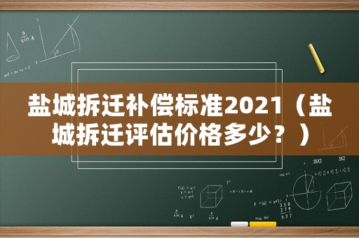 鹽城拆遷補償標準2021（鹽城拆遷評估價格多少？）