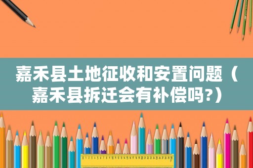 嘉禾縣土地征收和安置問題（嘉禾縣拆遷會有補償嗎?）