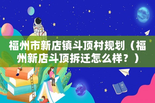 福州市新店鎮(zhèn)斗頂村規(guī)劃（福州新店斗頂拆遷怎么樣？）