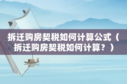 拆遷購房契稅如何計算公式（拆遷購房契稅如何計算？）