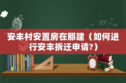 安豐村安置房在那建（如何進行安豐拆遷申請?）