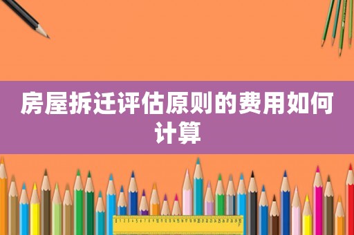 房屋拆遷評估原則的費用如何計算