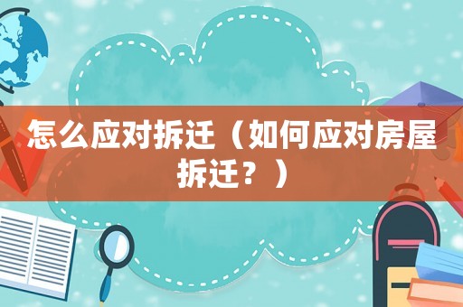 怎么應對拆遷（如何應對房屋拆遷？）