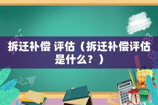 拆遷補償 評估（拆遷補償評估是什么？）