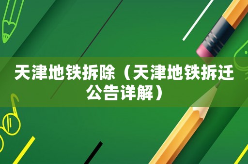 天津地鐵拆除（天津地鐵拆遷公告詳解）