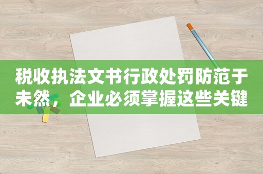 稅收執(zhí)法文書行政處罰防范于未然，企業(yè)必須掌握這些關鍵點