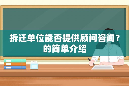 拆遷單位能否提供顧問咨詢？的簡單介紹