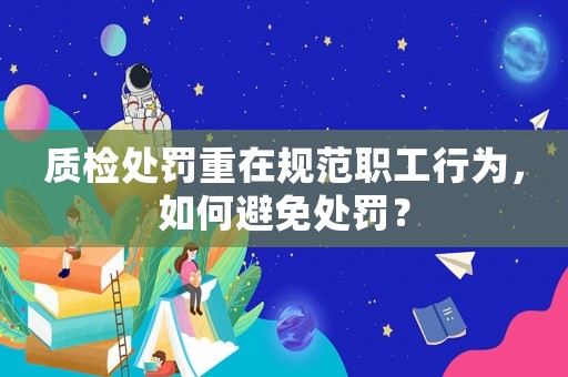 質(zhì)檢處罰重在規(guī)范職工行為，如何避免處罰？