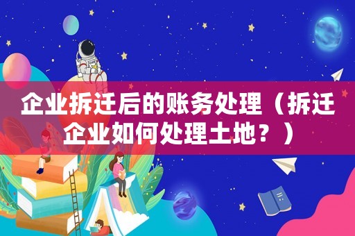 企業拆遷后的賬務處理（拆遷企業如何處理土地？）