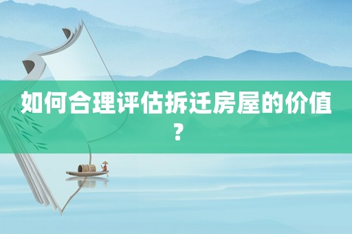 如何合理評估拆遷房屋的價值？
