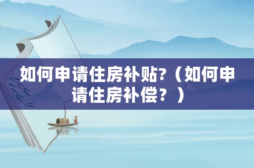 如何申請住房補貼?（如何申請住房補償？）